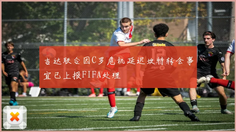 吉达联合因C罗危机延迟坎特转会事宜已上报FIFA处理