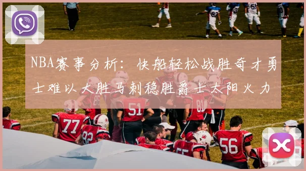 NBA赛事分析：快船轻松战胜奇才勇士难以大胜马刺稳胜爵士太阳火力全开击败篮网