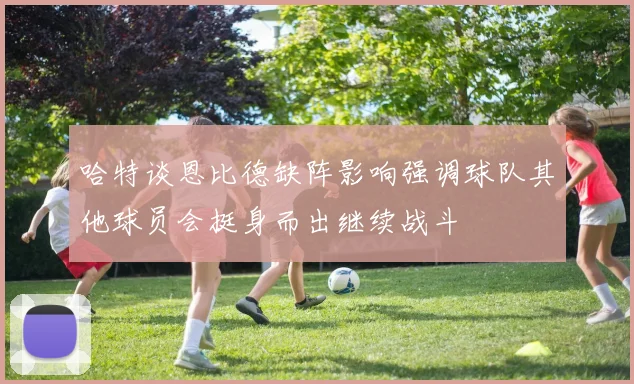 哈特谈恩比德缺阵影响强调球队其他球员会挺身而出继续战斗