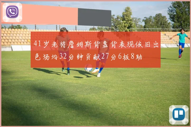 41岁老将詹姆斯背靠背表现依旧出色场均32分钟贡献27分6板8助