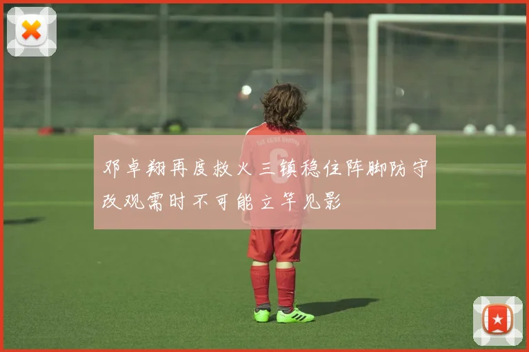 邓卓翔再度救火三镇稳住阵脚防守改观需时不可能立竿见影