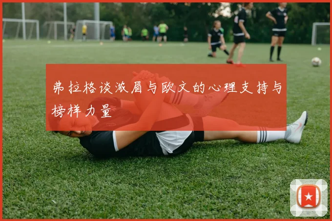 弗拉格谈浓眉与欧文的心理支持与榜样力量