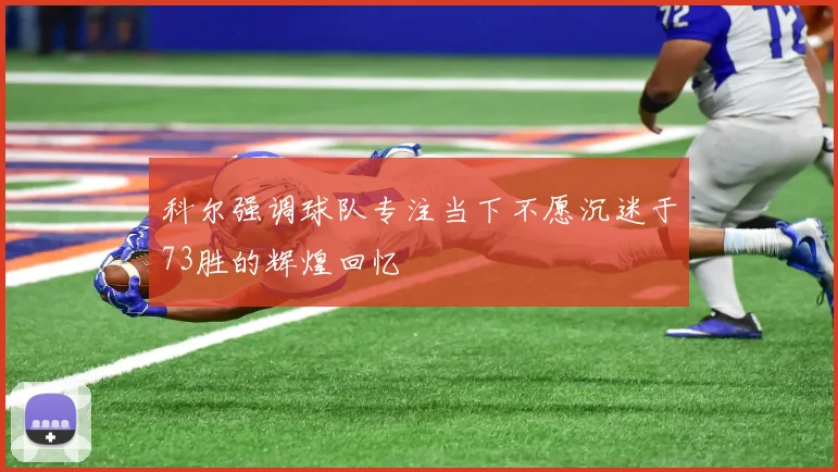 科尔强调球队专注当下不愿沉迷于73胜的辉煌回忆