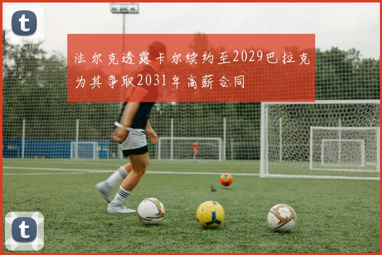 法尔克透露卡尔续约至2029巴拉克为其争取2031年高薪合同