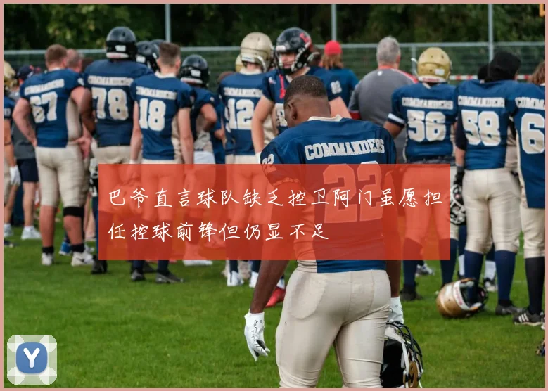 巴爷直言球队缺乏控卫阿门虽愿担任控球前锋但仍显不足