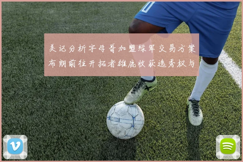 美记分析字母哥加盟绿军交易方案布朗前往开拓者雄鹿收获选秀权与年轻球员