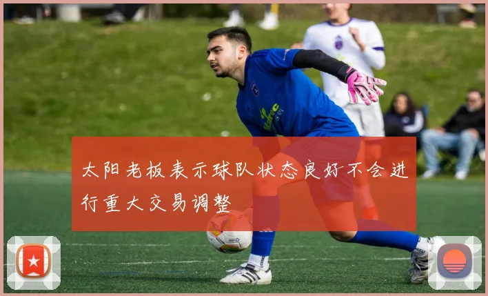 太阳老板表示球队状态良好不会进行重大交易调整