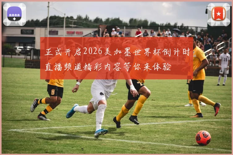 正式开启2026美加墨世界杯倒计时直播频道精彩内容等你来体验