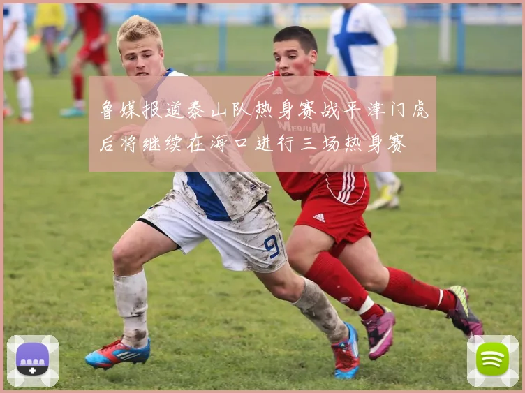 鲁媒报道泰山队热身赛战平津门虎后将继续在海口进行三场热身赛