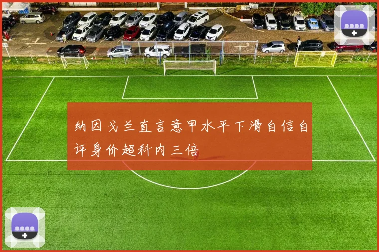 纳因戈兰直言意甲水平下滑自信自评身价超科内三倍
