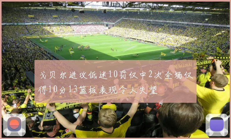 戈贝尔进攻低迷10罚仅中2次全场仅得10分13篮板表现令人失望