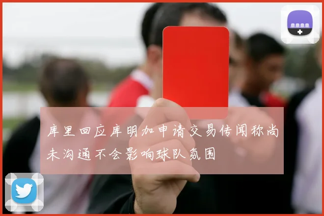 库里回应库明加申请交易传闻称尚未沟通不会影响球队氛围