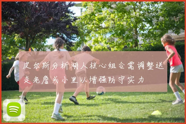 皮尔斯分析湖人核心组合需调整送走老詹或小里以增强防守实力