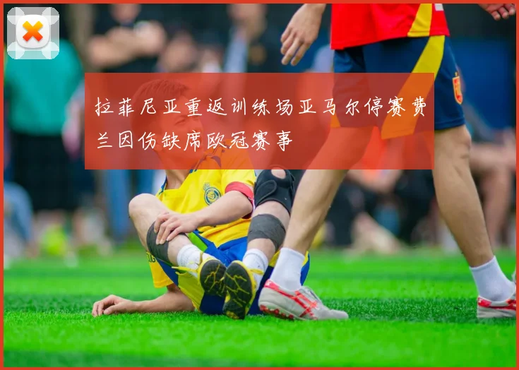 拉菲尼亚重返训练场亚马尔停赛费兰因伤缺席欧冠赛事