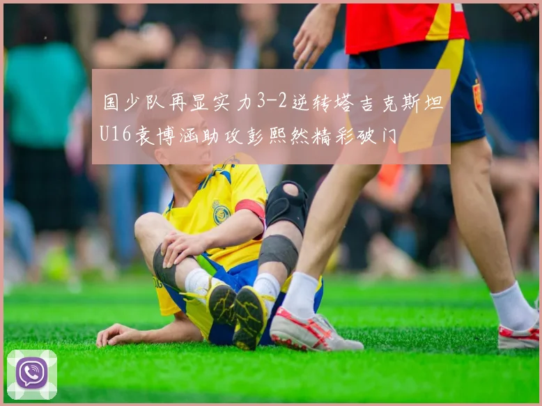 国少队再显实力3-2逆转塔吉克斯坦U16袁博涵助攻彭熙然精彩破门