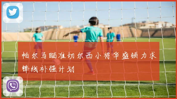帕尔马瞄准切尔西小将华盛顿力求锋线补强计划