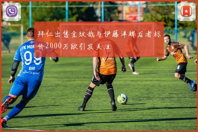 拜仁出售金玟哉与伊藤洋辉后者标价2000万欧引发关注
