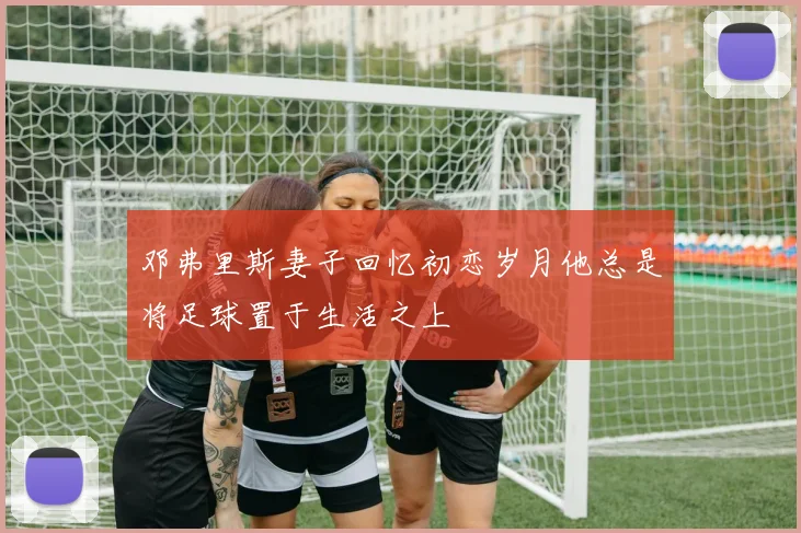邓弗里斯妻子回忆初恋岁月他总是将足球置于生活之上