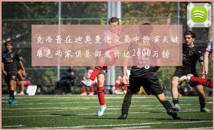 克洛普在迪奥曼德交易中扮演关键角色两家俱乐部差价达2600万镑