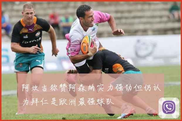 阿坎吉称赞阿森纳实力强劲但仍认为拜仁是欧洲最强球队