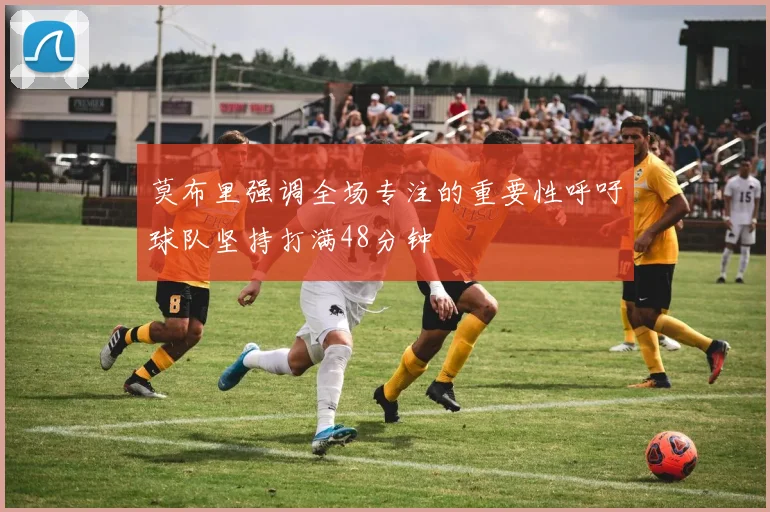 莫布里强调全场专注的重要性呼吁球队坚持打满48分钟
