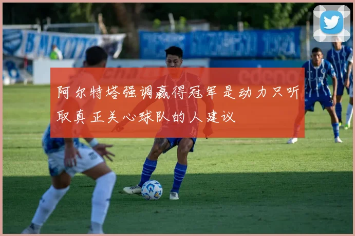 阿尔特塔强调赢得冠军是动力只听取真正关心球队的人建议
