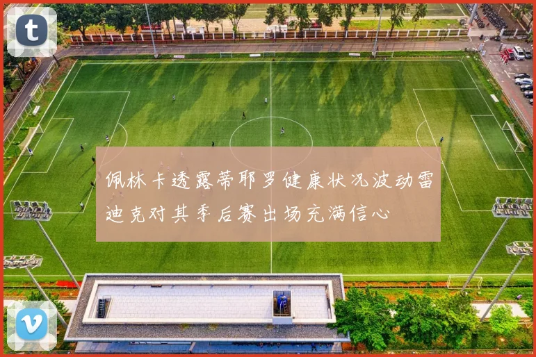 佩林卡透露蒂耶罗健康状况波动雷迪克对其季后赛出场充满信心
